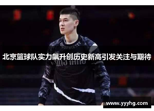 北京篮球队实力飙升创历史新高引发关注与期待