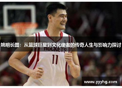 姚明长图：从篮球巨星到文化使者的传奇人生与影响力探讨