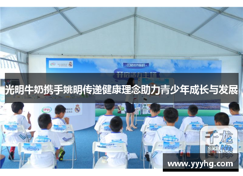 光明牛奶携手姚明传递健康理念助力青少年成长与发展