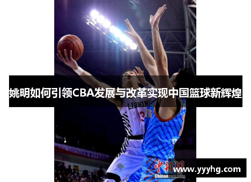 姚明如何引领CBA发展与改革实现中国篮球新辉煌