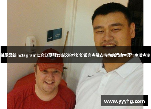 姚明最新Instagram动态分享引发热议粉丝纷纷留言点赞支持他的运动生涯与生活点滴