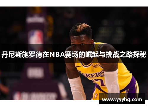 丹尼斯施罗德在NBA赛场的崛起与挑战之路探秘