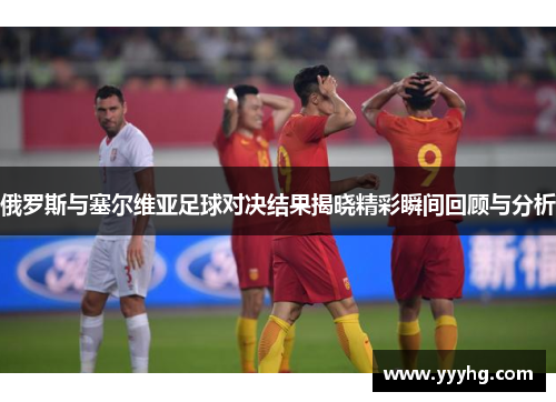 俄罗斯与塞尔维亚足球对决结果揭晓精彩瞬间回顾与分析