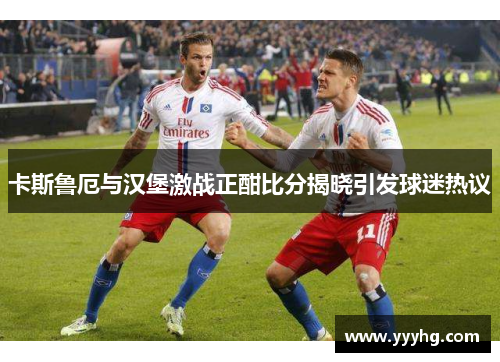 卡斯鲁厄与汉堡激战正酣比分揭晓引发球迷热议