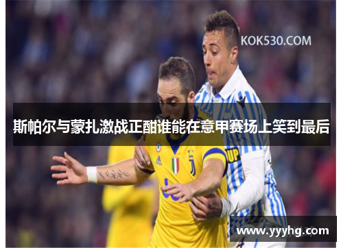 斯帕尔与蒙扎激战正酣谁能在意甲赛场上笑到最后